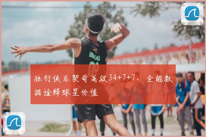 独行侠东契奇高效34+7+7,全能数据诠释球星价值
