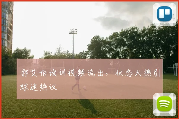 郭艾伦试训视频流出,状态火热引球迷热议