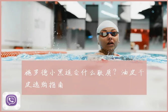 施罗德小黑适合什么肤质?油皮干皮选购指南