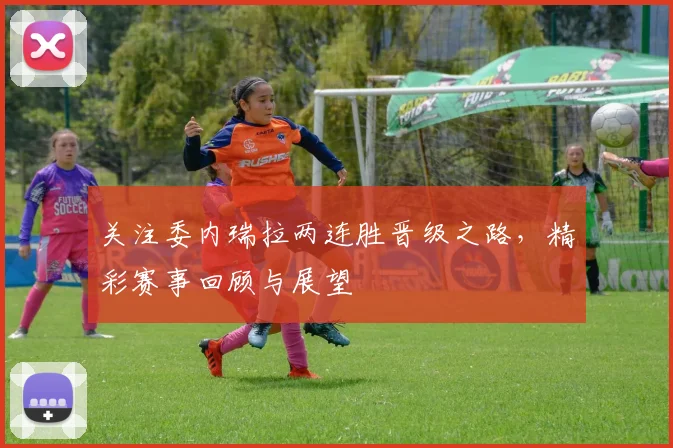 关注委内瑞拉两连胜晋级之路，精彩赛事回顾与展望