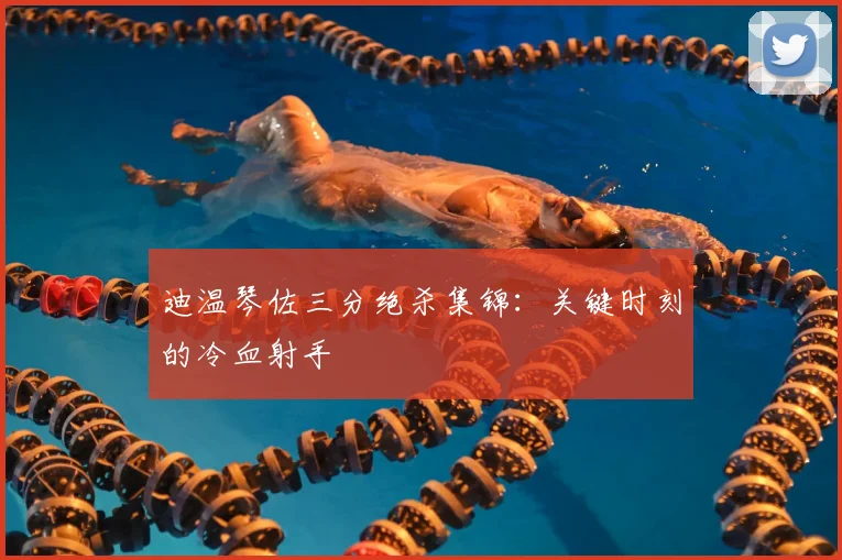 迪温琴佐三分绝杀集锦：关键时刻的冷血射手