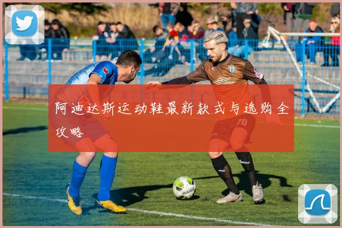 阿迪达斯运动鞋最新款式与选购全攻略