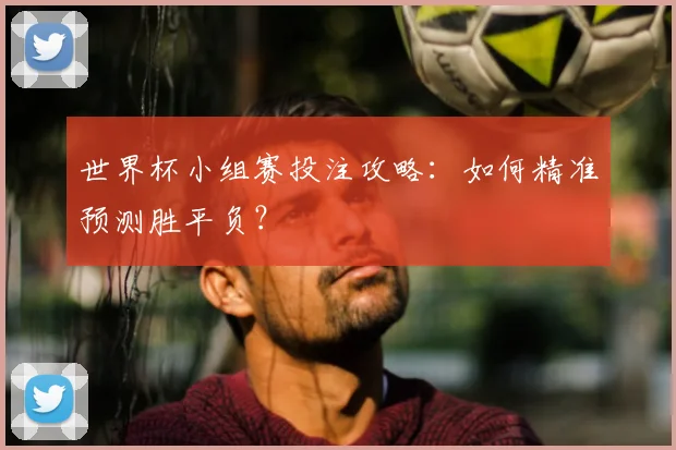 世界杯小组赛投注攻略:如何精准预测胜平负?