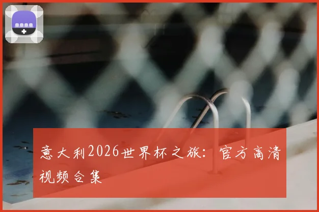 意大利2026世界杯之旅:官方高清视频合集