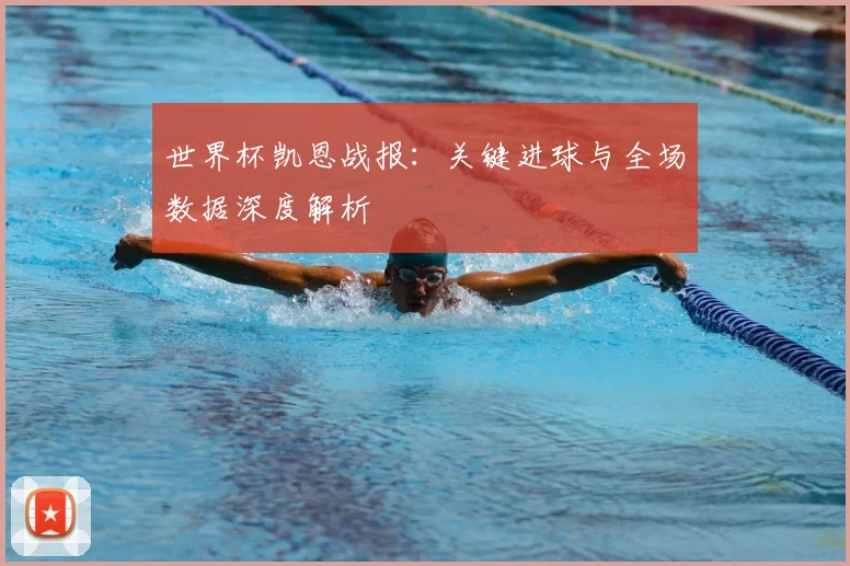 世界杯凯恩战报:关键进球与全场数据深度解析