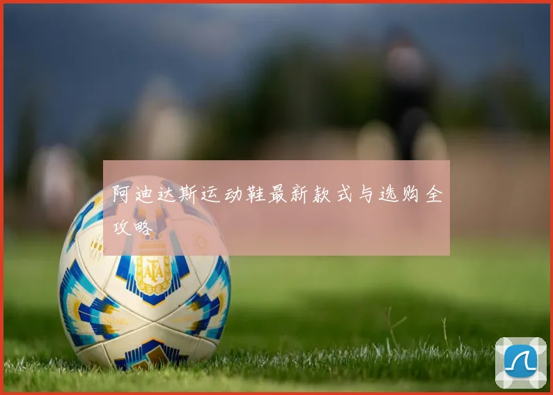 阿迪达斯运动鞋最新款式与选购全攻略