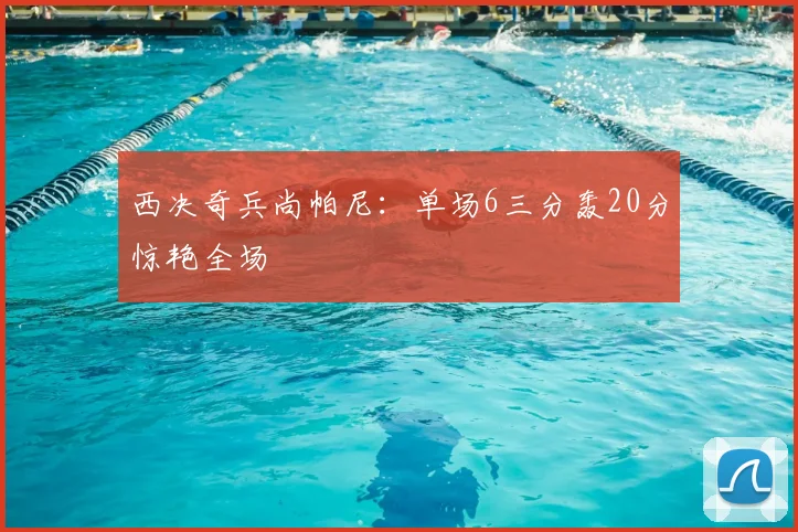 西决奇兵尚帕尼:单场6三分轰20分惊艳全场