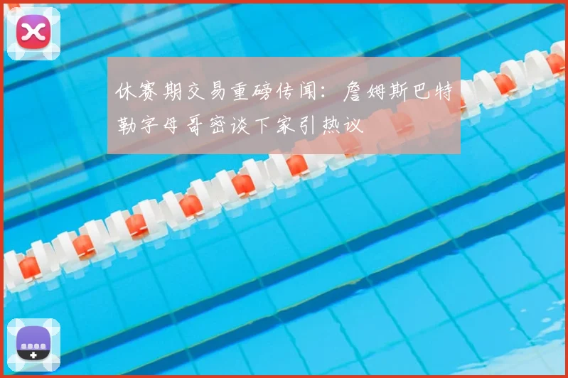 休赛期交易重磅传闻：詹姆斯巴特勒字母哥密谈下家引热议