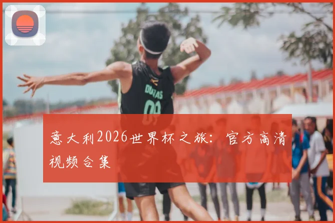 意大利2026世界杯之旅:官方高清视频合集