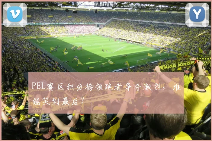 PEL赛区积分榜领跑者争夺激烈,谁能笑到最后?