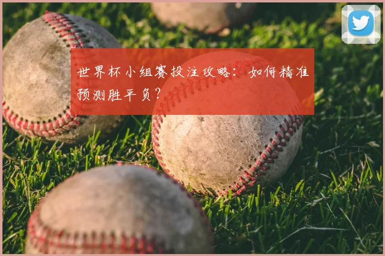 世界杯小组赛投注攻略:如何精准预测胜平负?