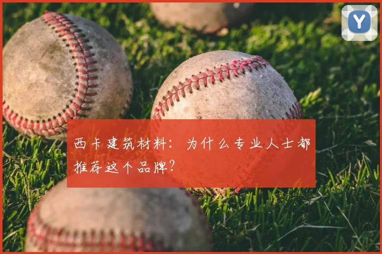 西卡建筑材料:为什么专业人士都推荐这个品牌?