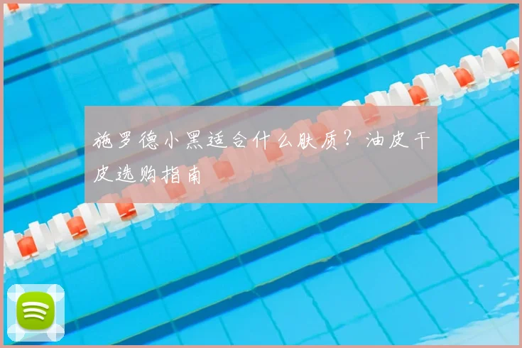 施罗德小黑适合什么肤质?油皮干皮选购指南