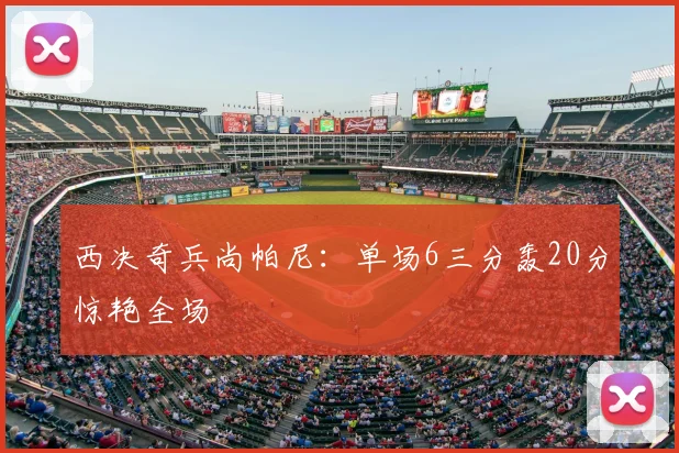 西决奇兵尚帕尼:单场6三分轰20分惊艳全场